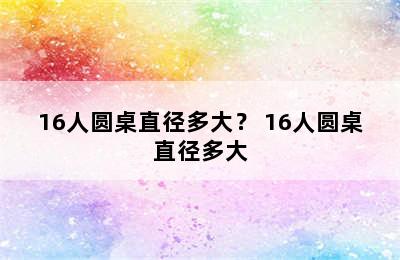 16人圆桌直径多大？ 16人圆桌直径多大